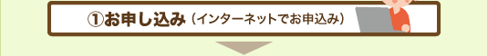 ①お申し込み（インターネットでお申込み）