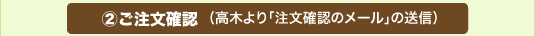 ②ご注文確認（高木より「注文確認のメール」の送信）