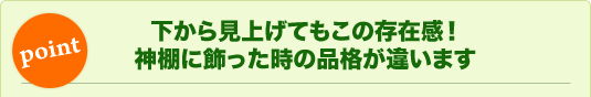 下から見上げてもこの存在感！神棚に飾った時の品格が違います